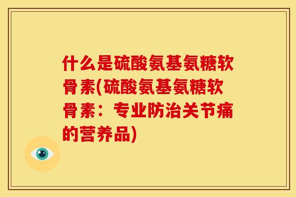 什么是硫酸氨基氨糖软骨素(硫酸氨基氨糖软骨素:专业防关节痛的营养品) 什么是硫酸氨基氨糖软骨素(硫酸氨基氨糖软骨素:专业防关节痛的营养品)