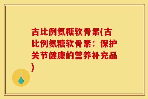 古比例氨糖软骨素(古比例氨糖软骨素：保护关节健康的营养补充品)