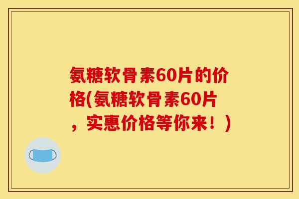 氨糖软骨素60片的价格(氨糖软骨素60片,实惠价格等你来!) 氨糖软骨素60片的价格(氨糖软骨素60片,实惠价格等你来!)