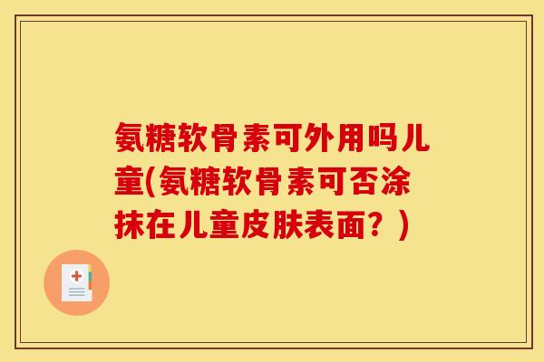 氨糖软骨素可外用吗儿童(氨糖软骨素可否涂抹在儿童表面？)