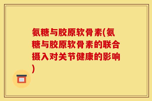 氨糖与胶原软骨素(氨糖与胶原软骨素的联合摄入对关节健康的影响) 氨糖与胶原软骨素(氨糖与胶原软骨素的联合摄入对关节健康的影响)