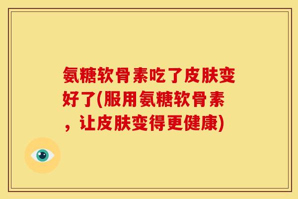 氨糖软骨素吃了变好了(服用氨糖软骨素,让变得更健康) 氨糖软骨素吃了变好了(服用氨糖软骨素,让变得更健康)