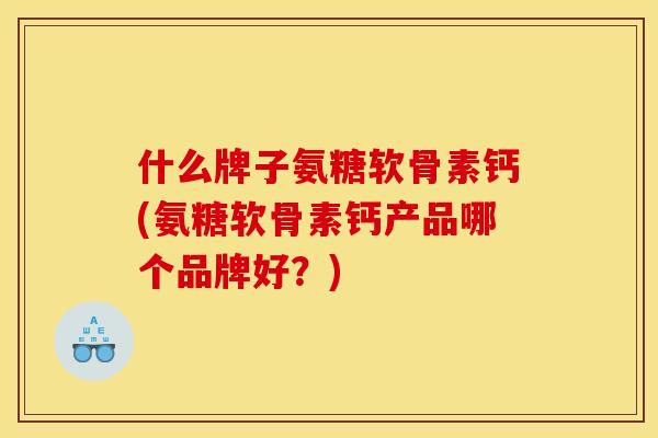什么牌子氨糖软骨素钙(氨糖软骨素钙产品哪个品牌好？)