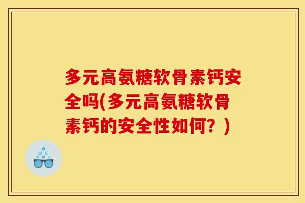 多元高氨糖软骨素钙安全吗(多元高氨糖软骨素钙的安全性如何?) 多元高氨糖软骨素钙安全吗(多元高氨糖软骨素钙的安全性如何?)