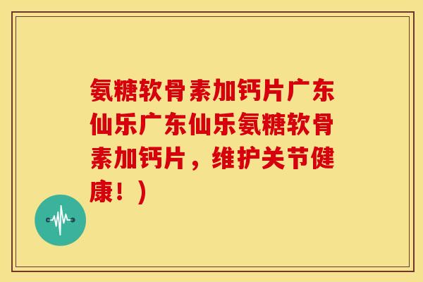 氨糖软骨素加钙片广东仙乐广东仙乐氨糖软骨素加钙片,维护关节健康!) 氨糖软骨素加钙片广东仙乐广东仙乐氨糖软骨素加钙片,维护关节健康!)