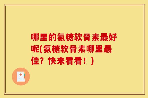 哪里的氨糖软骨素好呢(氨糖软骨素哪里佳？快来看看！)