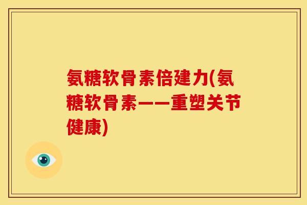 氨糖软骨素倍建力(氨糖软骨素——重塑关节健康)