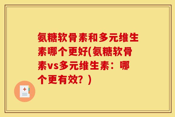 氨糖软骨素和多元维生素哪个更好(氨糖软骨素vs多元维生素:哪个更有效?) 氨糖软骨素和多元维生素哪个更好(氨糖软骨素vs多元维生素:哪个更有效?)