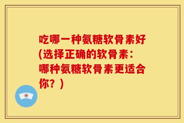 吃哪一种氨糖软骨素好(选择正确的软骨素:哪种氨糖软骨素更适合你?) 吃哪一种氨糖软骨素好(选择正确的软骨素:哪种氨糖软骨素更适合你?)