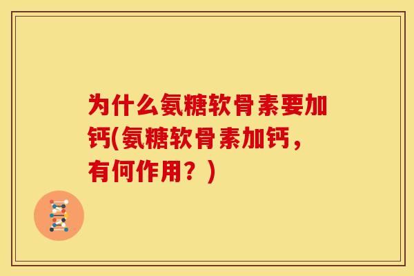 为什么氨糖软骨素要加钙(氨糖软骨素加钙,有何作用?) 为什么氨糖软骨素要加钙(氨糖软骨素加钙,有何作用?)