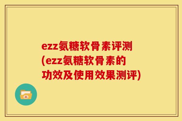 ezz氨糖软骨素评测(ezz氨糖软骨素的功效及使用效果测评)