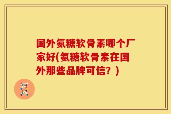 国外氨糖软骨素哪个厂家好(氨糖软骨素在国外那些品牌可信?) 国外氨糖软骨素哪个厂家好(氨糖软骨素在国外那些品牌可信?)