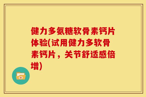 健力多氨糖软骨素钙片体验(试用健力多软骨素钙片，关节舒适感倍增)