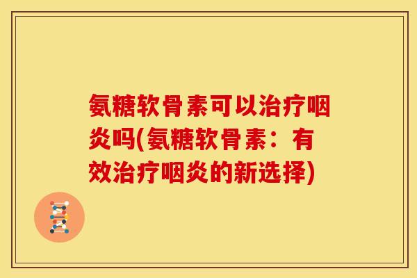 氨糖软骨素可以吗(氨糖软骨素:有效的新选择) 氨糖软骨素可以吗(氨糖软骨素:有效的新选择)