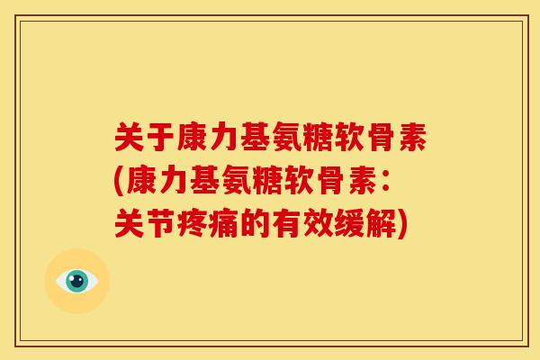 关于康力基氨糖软骨素(康力基氨糖软骨素:关节的有效缓解) 关于康力基氨糖软骨素(康力基氨糖软骨素:关节的有效缓解)