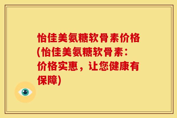 怡佳美氨糖软骨素价格(怡佳美氨糖软骨素：价格实惠，让您健康有保障)