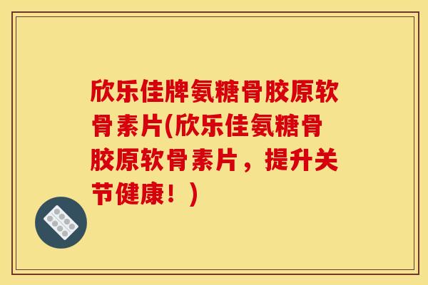 欣乐佳牌氨糖骨胶原软骨素片(欣乐佳氨糖骨胶原软骨素片,提升关节健康!) 欣乐佳牌氨糖骨胶原软骨素片(欣乐佳氨糖骨胶原软骨素片,提升关节健康!)