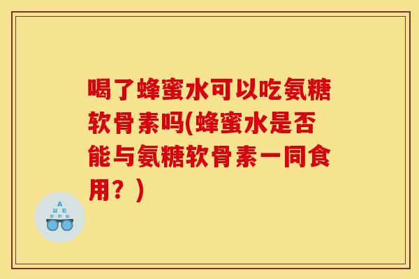 喝了蜂蜜水可以吃氨糖软骨素吗(蜂蜜水是否能与氨糖软骨素一同食用？)