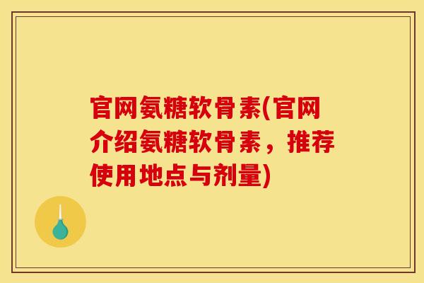 官网氨糖软骨素(官网介绍氨糖软骨素，推荐使用地点与剂量)