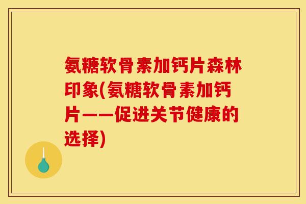 氨糖软骨素加钙片森林印象(氨糖软骨素加钙片——促进关节健康的选择)