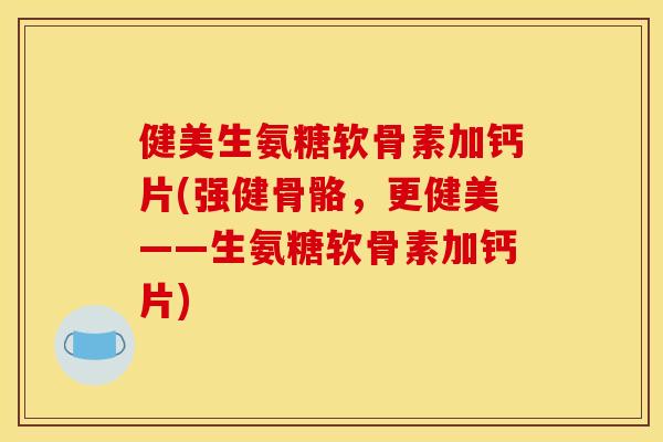 健美生氨糖软骨素加钙片(强健骨骼，更健美——生氨糖软骨素加钙片)