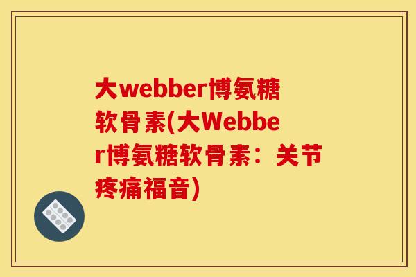 大webber博氨糖软骨素(大Webber博氨糖软骨素:关节福音) 大webber博氨糖软骨素(大Webber博氨糖软骨素:关节福音)