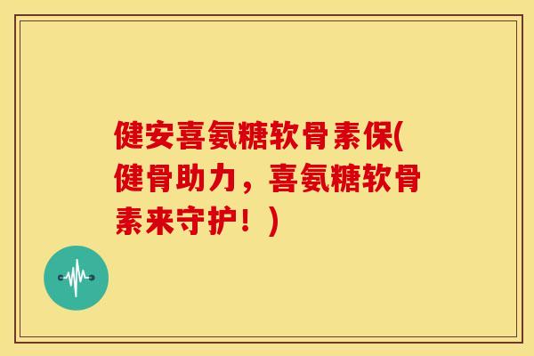 健安喜氨糖软骨素保(健骨助力，喜氨糖软骨素来守护！)