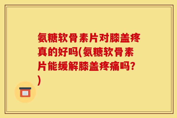氨糖软骨素片对膝盖疼真的好吗(氨糖软骨素片能缓解膝盖吗?) 氨糖软骨素片对膝盖疼真的好吗(氨糖软骨素片能缓解膝盖吗?)