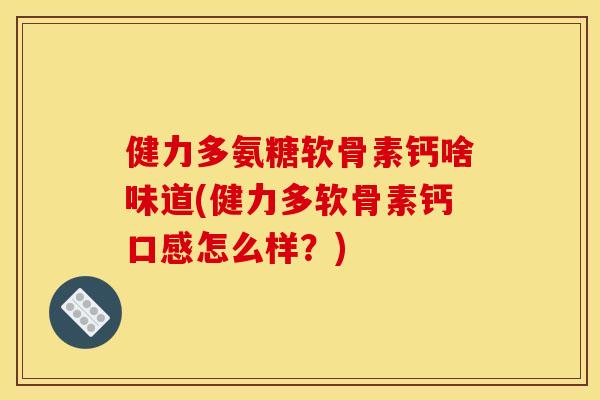 健力多氨糖软骨素钙啥味道(健力多软骨素钙口感怎么样?) 健力多氨糖软骨素钙啥味道(健力多软骨素钙口感怎么样?)