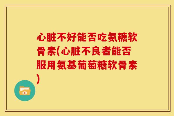 不好能否吃氨糖软骨素(不良者能否服用氨基葡萄糖软骨素)