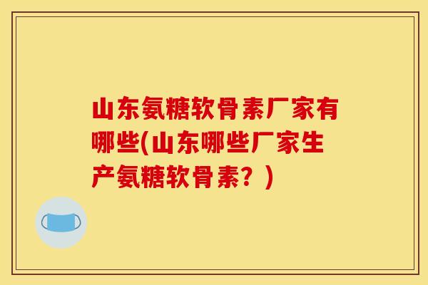 山东氨糖软骨素厂家有哪些(山东哪些厂家生产氨糖软骨素？)