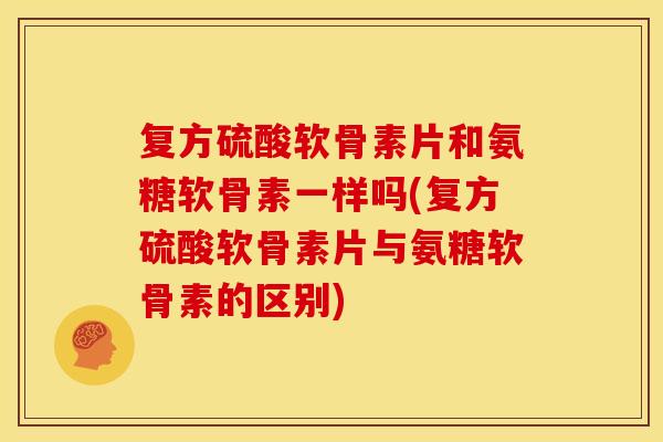 复方硫酸软骨素片和氨糖软骨素一样吗(复方硫酸软骨素片与氨糖软骨素的区别) 复方硫酸软骨素片和氨糖软骨素一样吗(复方硫酸软骨素片与氨糖软骨素的区别)