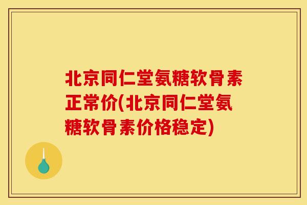北京同仁堂氨糖软骨素正常价(北京同仁堂氨糖软骨素价格稳定)