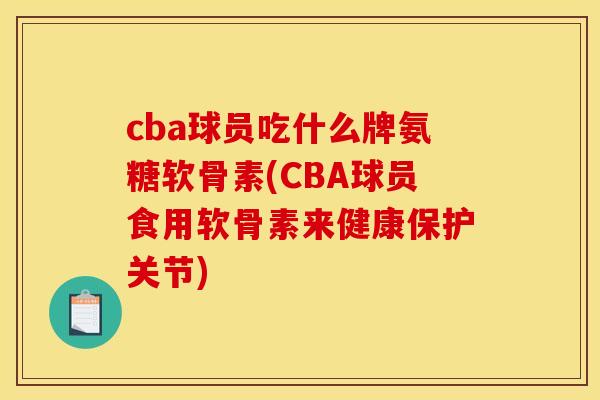 cba球员吃什么牌氨糖软骨素(CBA球员食用软骨素来健康保护关节) cba球员吃什么牌氨糖软骨素(CBA球员食用软骨素来健康保护关节)