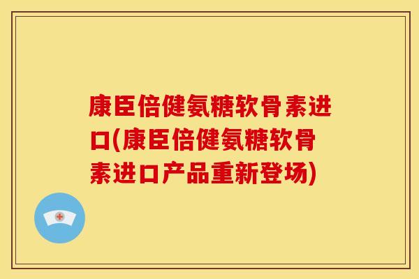 康臣倍健氨糖软骨素进口(康臣倍健氨糖软骨素进口产品重新登场) 康臣倍健氨糖软骨素进口(康臣倍健氨糖软骨素进口产品重新登场)