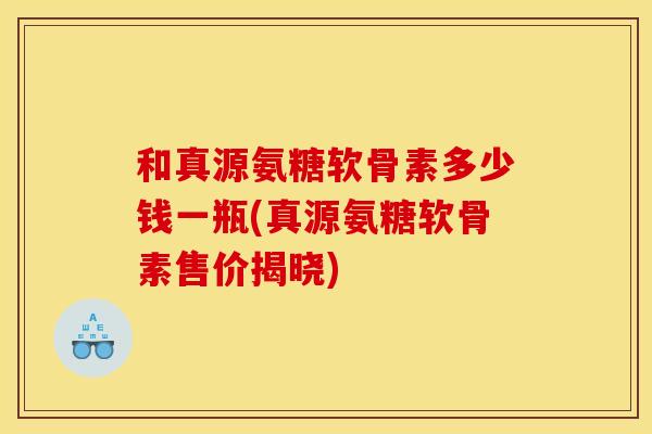 和真源氨糖软骨素多少钱一瓶(真源氨糖软骨素售价揭晓)
