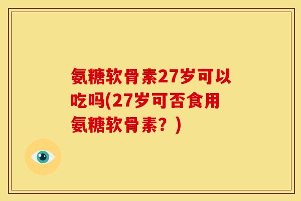 氨糖软骨素27岁可以吃吗(27岁可否食用氨糖软骨素?) 氨糖软骨素27岁可以吃吗(27岁可否食用氨糖软骨素?)