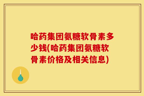 哈药集团氨糖软骨素多少钱(哈药集团氨糖软骨素价格及相关信息) 哈药集团氨糖软骨素多少钱(哈药集团氨糖软骨素价格及相关信息)