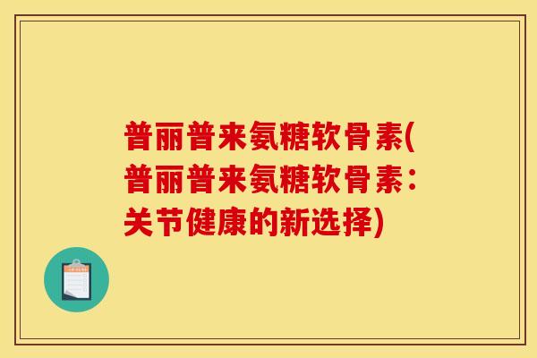 普丽普来氨糖软骨素(普丽普来氨糖软骨素:关节健康的新选择) 普丽普来氨糖软骨素(普丽普来氨糖软骨素:关节健康的新选择)