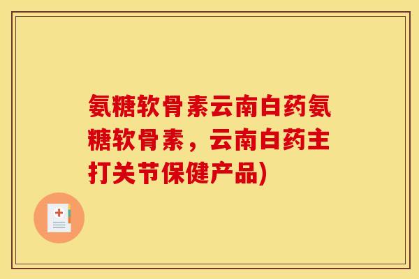 氨糖软骨素云南白药氨糖软骨素，云南白药主打关节保健产品)