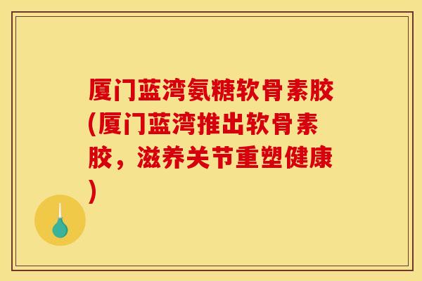 厦门蓝湾氨糖软骨素胶(厦门蓝湾推出软骨素胶,滋养关节重塑健康) 厦门蓝湾氨糖软骨素胶(厦门蓝湾推出软骨素胶,滋养关节重塑健康)