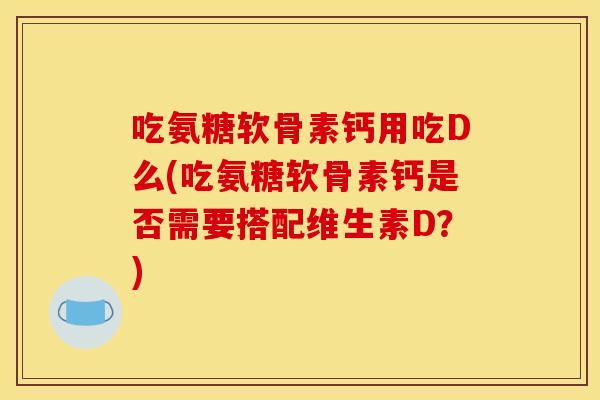 吃氨糖软骨素钙用吃D么(吃氨糖软骨素钙是否需要搭配维生素D？)