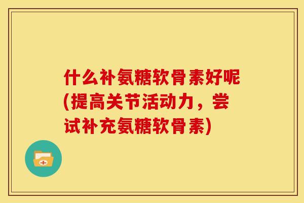 什么补氨糖软骨素好呢(提高关节活动力,尝试补充氨糖软骨素) 什么补氨糖软骨素好呢(提高关节活动力,尝试补充氨糖软骨素)