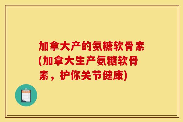 加拿大产的氨糖软骨素(加拿大生产氨糖软骨素，护你关节健康)