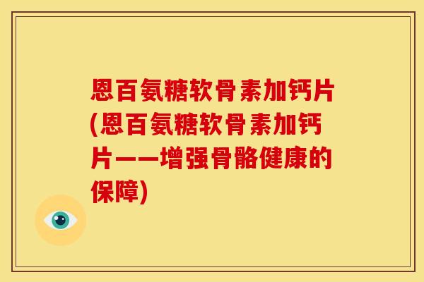 恩百氨糖软骨素加钙片(恩百氨糖软骨素加钙片——增强骨骼健康的保障)