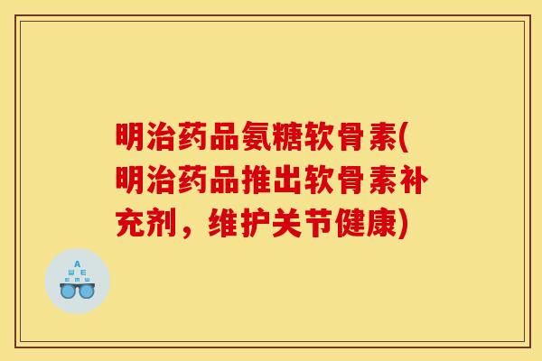 明药品氨糖软骨素(明药品推出软骨素补充剂,维护关节健康) 明药品氨糖软骨素(明药品推出软骨素补充剂,维护关节健康)