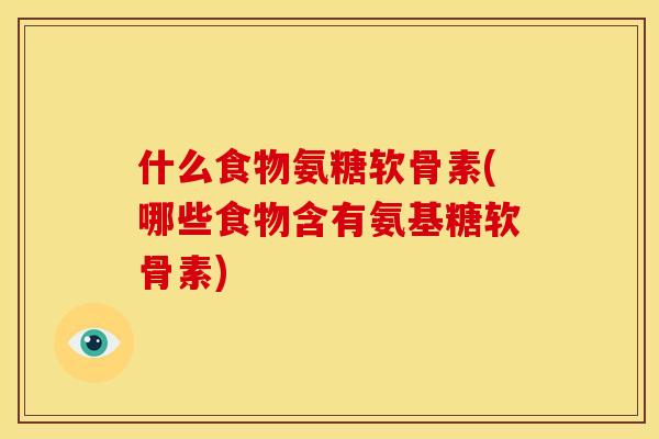 什么食物氨糖软骨素(哪些食物含有氨基糖软骨素) 什么食物氨糖软骨素(哪些食物含有氨基糖软骨素)