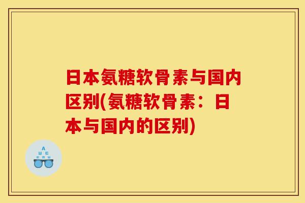 日本氨糖软骨素与国内区别(氨糖软骨素:日本与国内的区别) 日本氨糖软骨素与国内区别(氨糖软骨素:日本与国内的区别)