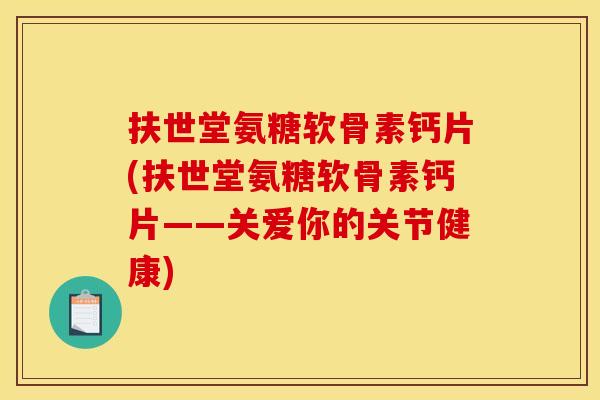 扶世堂氨糖软骨素钙片(扶世堂氨糖软骨素钙片——关爱你的关节健康) 扶世堂氨糖软骨素钙片(扶世堂氨糖软骨素钙片——关爱你的关节健康)