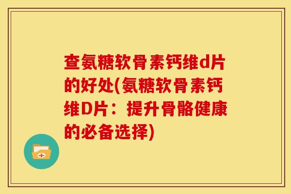查氨糖软骨素钙维d片的好处(氨糖软骨素钙维D片:提升骨骼健康的必备选择) 查氨糖软骨素钙维d片的好处(氨糖软骨素钙维D片:提升骨骼健康的必备选择)